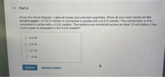 Part A (Draw the circuit diagram. Label all known and unknown quantities. Show all your work clearly on the scratch paper.) A