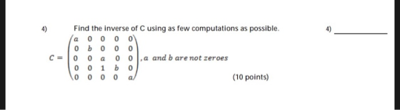 4) Find the inverse of C using as few computations as possible. a o o o o\ о ь о o o | 0 0 0 0 0 .a and b are not zeroes 0 0