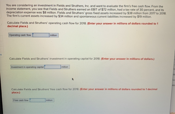You are considering an investment in Fields and Struthers, Inc. and want to evaluate the firms free cash flow. From the inco