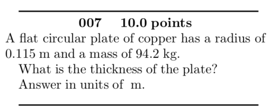 007 10.0 points A flat circular plate of copper has a radius of 0.115 m and a mass of 94.2 kg. What is the thickness of the plate? Answer in units of m.