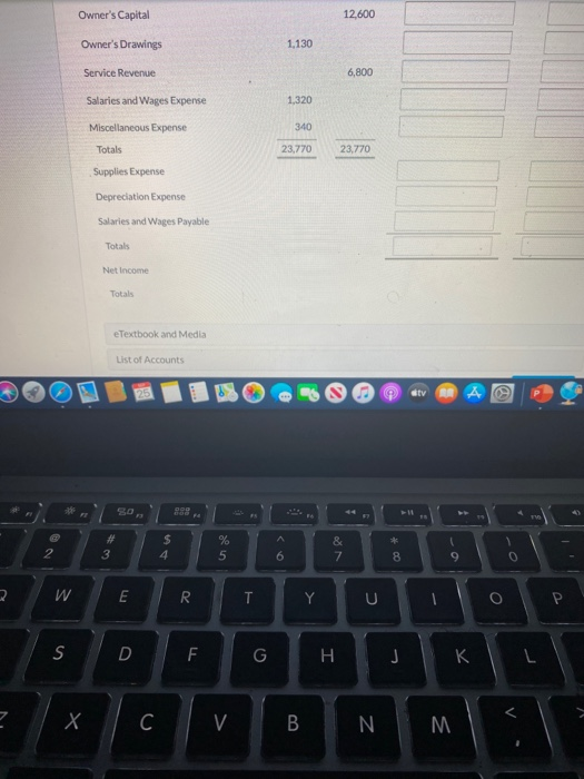 Owners Capital 12,600 Owners Drawings 1,130 Service Revenue 6,800 Salaries and Wages Expense 1,320 340 Miscellaneous Expens