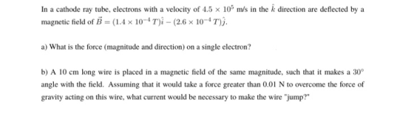 In a cathode ray tube, electrons with a velocity of 4.5 x 10 m/s in the k direction are deflected by a magnetic field of B =