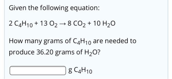 Given the following equation: 2 C4H10+ 13 02 →8 CO2 + 10 H20 How many grams of C4H10 are needed to produce 36.20 grams of H20