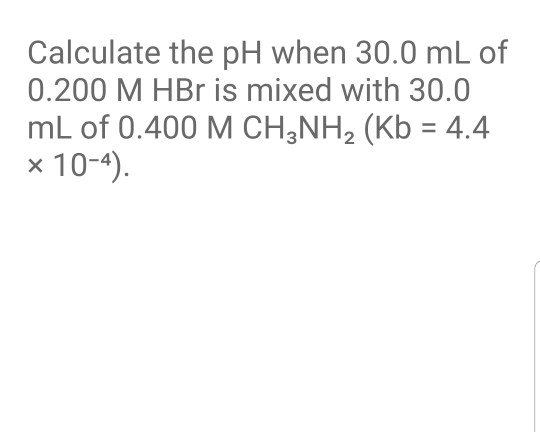 Calculate the pH when 30.0 mL of 0.200 M HBr is mixed with 30.0 mL of 0.400 M CH3NH2 (Kb = 4.4 x 10-4).