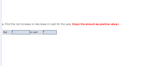 c. Find the net increase or decrease in cash for the year. (Input the amount as positive value.) Net in cash