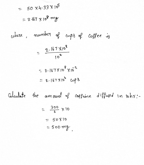 = 50 X4.33 X 105 = 2.167 x 108 mg where number of cups of coffee is = 2.167 X108 = 2.167X10° x16? = 2.167X100 cups Calculate