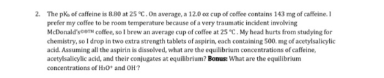 2. The pk of caffeine is 8.80 at 25°C. On average, a 12.0 oz cup of coffee contains 143 mg of caffeine. I prefer my coffee to