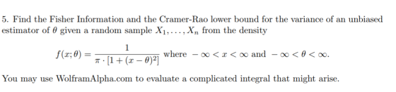 5. Find the Fisher Information and the Cramer-Rao lower bound for the variance of an unbiased estimator of θ given a random sample X1, , Xn from the density )=n-li + (r-0)21 where-oo < z < oo and-oo < θ < oo. You may use WolframAlpha.com to evaluate a complicated integral that might arise.