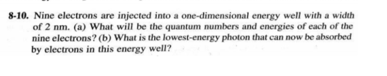 8-10. Nine electrons are injected into a one-dimensional energy well with a width of 2 nm. (a) What will be the quantum numbe