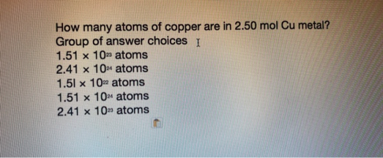 How many atoms of copper are in 2.50 mol Cu metal? Group of answer choices I 1.51 x 1023 atoms 2.41 x 1024 atoms 1.51 x 1022