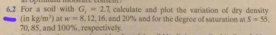 6.2 For a soil with G = 2.7, calculate and plot the variation of dry density (in kg/mº) at w = 8, 12, 16, and 20% and for the