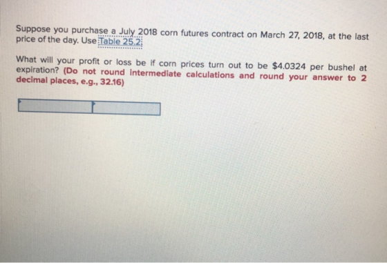 Suppose you purchase a July 2018 corn futures contract on March 27, 2018, at the last price of the day. Use Table 25.2 What w