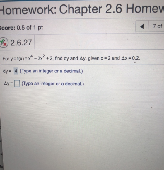 Homework: Chapter 2.6 Home Score: 0.5 of 1 pt 7 of /) 2.6.27 For y=f(x) = x4 - 3x² + 2, find dy and Ay, given x=2 and Ax=0.2.
