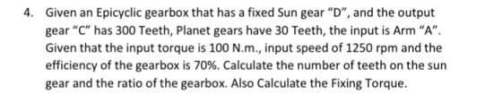 4. Given an Epicyclic gearbox that has a fixed Sun gear “D, and the output gear “C” has 300 Teeth, Planet gears have 30 Teet