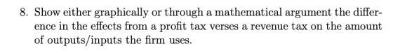 8. Show either graphically or through a mathematical argument the differ- ence in the effects from a profit tax verses a reve