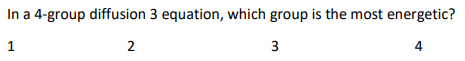 In a 4-group diffusion 3 equation, which group is the most energetic? 1 2 3 4
