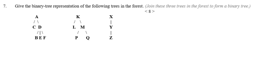 7. Give the binary-tree representation of the following trees in the forest. (Join these three trees in the forest to form a