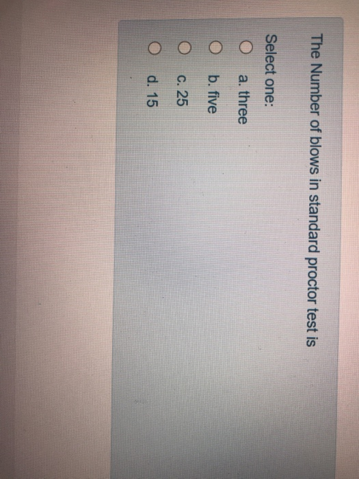 The Number of blows in standard proctor test is Select one: a. three b. five C. 25 O d. 15