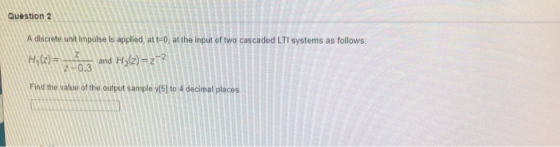 Question 2 A discrete unit impulse is applied, at t=0, at the input of two cascaded LTI systems as follows: H,(z) = and Hz(2)