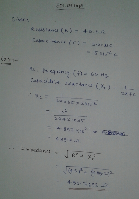 SOLUTION Given: Resistance (R) = 45.02 Capacitance (c) = 5.00 uF = 5x10-6F las: As frequency (f) = 65 Hz Capacitive reactance