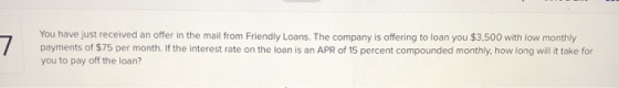 You have just received an offer in the mail from Friendly Loans. The company is offering to loan you $3,500 with low monthly