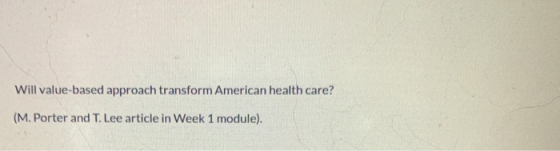 Will value-based approach transform American health care? (M. Porter and T. Lee article in Week 1 module).