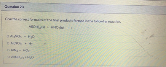 Question 23 Give the correct formulas of the final products formed in the following reaction. Al(OH)3 (s) + HNO3(g) ? O Al3NO