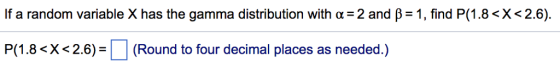 If a random variable X has the gamma distribution with ?= 2 and ?= 1, find P(1.8 <X < 2.6). P( 1.8 < X < 2.6)= | | (Round to four decimal places as needed.)