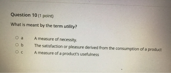 Question 10 (1 point) What is meant by the term utility? оа Ob oc A measure of necessity. The satisfaction or pleasure derive