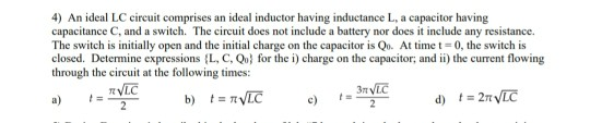 4) An ideal LC circuit comprises an ideal inductor having inductance L, a capacitor having capacitance C, and a switch. The c