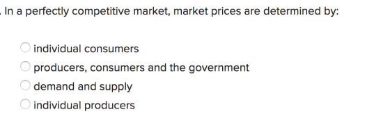 - In a perfectly competitive market, market prices are determined by: O individual consumers O producers, consumers and the g