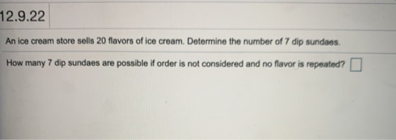 12.9.22 An ice cream store sells 20 flavors of ice cream. Determine the number of 7 dip sundaes. How many 7 dip sundaes are p