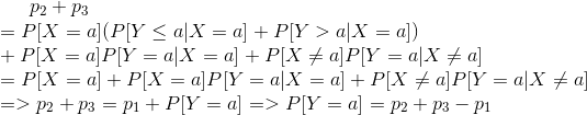 p_{2}+p_{3}\newline =P[X=a](P[Y\leq a|X= a]+P[Y> a|X= a])\newline +P[X= a]P[Y=a|X= a]+P[X\neq a]P[Y=a|X\neq a]\newline =P[X=a]+P[X= a]P[Y=a|X= a]+P[X\neq a]P[Y=a|X\neq a]\newline =>p_{2}+p_{3}=p_{1}+P[Y=a]=>P[Y=a]=p_{2}+p_{3}-p_{1}