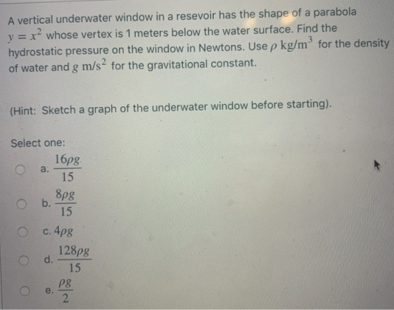 A vertical underwater window in a resevoir has the shape of a parabola y = x? whose vertex is 1 meters below the water surfac