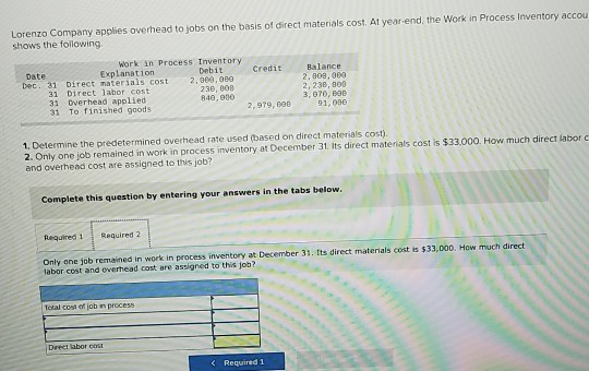 Lorenzo Company applies overhead to jobs on the basis of direct materials cost. At year-end, the Work in Process Inventory ac