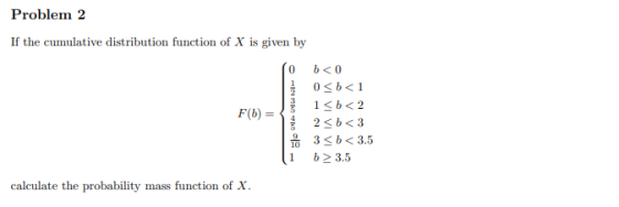 Problem 2 If the cumulative distribution function of X is given by o F(b) = b<0 0<b<1 1<b<2 2<b<3 3<b<3.5 b> 3.5 1 calculate