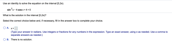 Use an identity to solve the equation on the interval [0,21). sin ?x-4 cos x + 4 = 0 What is the solution in the interval [0,
