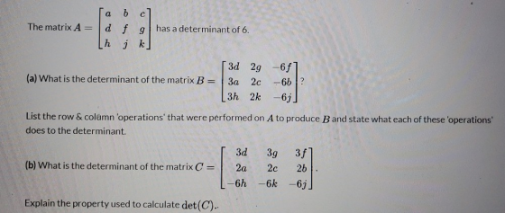 a b с The matrix A= has a determinant of 6. d f g h 6 k (a) What is the determinant of the matrix B= 3d 29 -6f] За 2c -6b? 3h