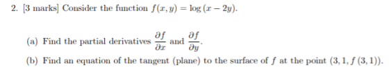 2. [3 marks] Consider the function f(x,y) = log (– 2y). (a) Find the partial derivatives (b) Find an equation of the tangent