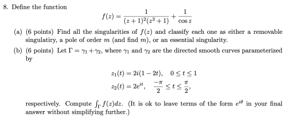 1 1 + COS Z 8. Define the function f(x) = (2 + 1)2( 23 +1) (a) (6 points) Find all the singularities of f(z) and classify eac