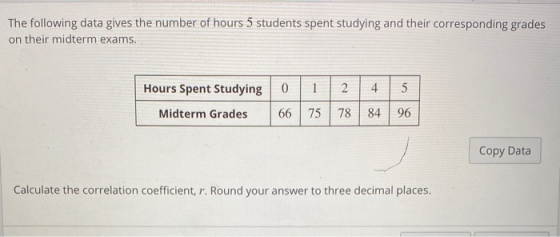 The following data gives the number of hours 5 students spent studying and their corresponding grades on their midterm exams.