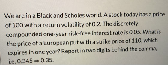 We are in a Black and Scholes world. A stock today has a price of 100 with a return volatility of 0.2. The discretely compoun