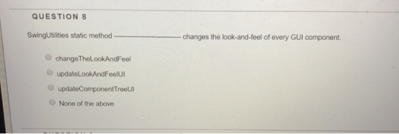 QUESTION 8 SwingUtilities static method ---- ------- changes the look-and-feel of every GUI component. change TheLookAndFeel