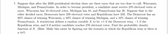 7. Suppose that after the 2020 presidential election there are three races that are too close to call: Wisconsin, Michigan, a