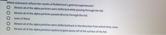 Which statement reflects the results of Rutherfords gold foil experiments? Almost all of the alpha particles were deflected