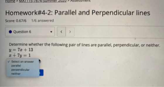 Home MALI15/ Homework#4-2: Parallel and Perpendicular lines Score: 0.6776 1/6 answered Question 6 > Determine whether the fol