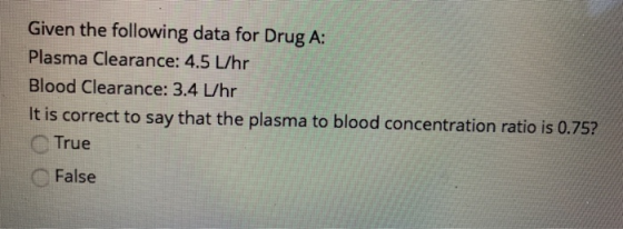 Given the following data for Drug A: Plasma Clearance: 4.5 L/hr Blood Clearance: 3.4 L/hr It is correct to say that the plasm
