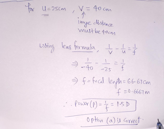 for U=25cm v=40cm > image distance must be 40cm I = - -25 using lens formula, t - - - - - = -40 = f = focal length= = 66.67cm