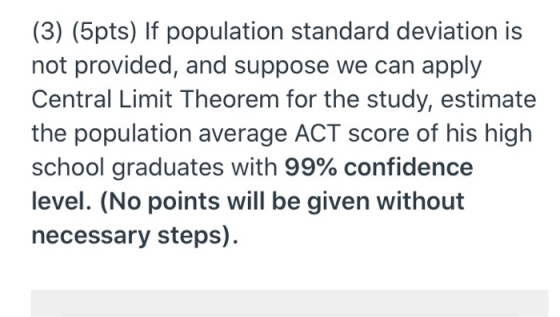 (3) (5pts) If population standard deviation is not provided, and suppose we can apply Central Limit Theorem for the study, es