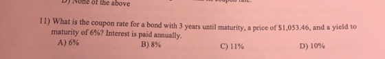 DJ None of the above upon Tall 11) What is the coupon rate for a bond with 3 years until maturity, a price of $1,053.46, and